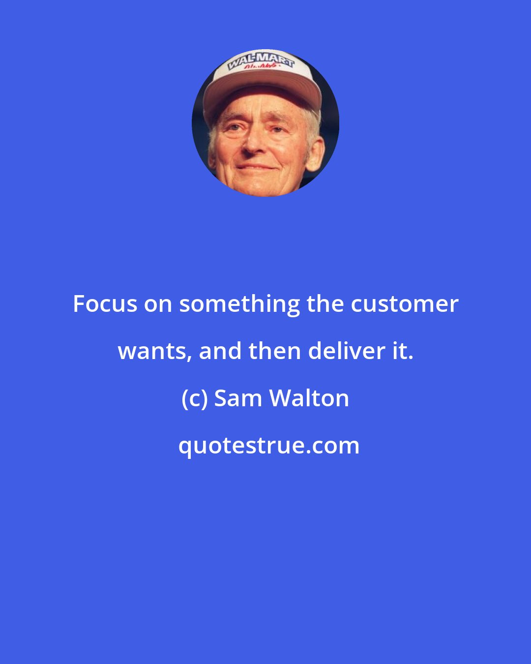 Sam Walton: Focus on something the customer wants, and then deliver it.