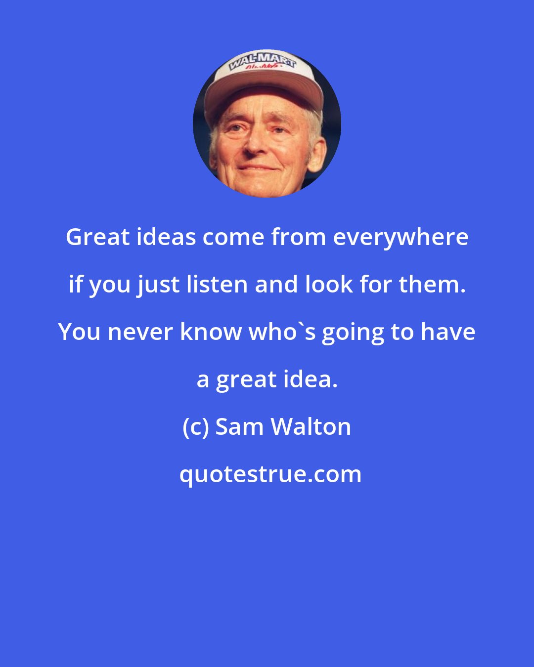 Sam Walton: Great ideas come from everywhere if you just listen and look for them. You never know who's going to have a great idea.