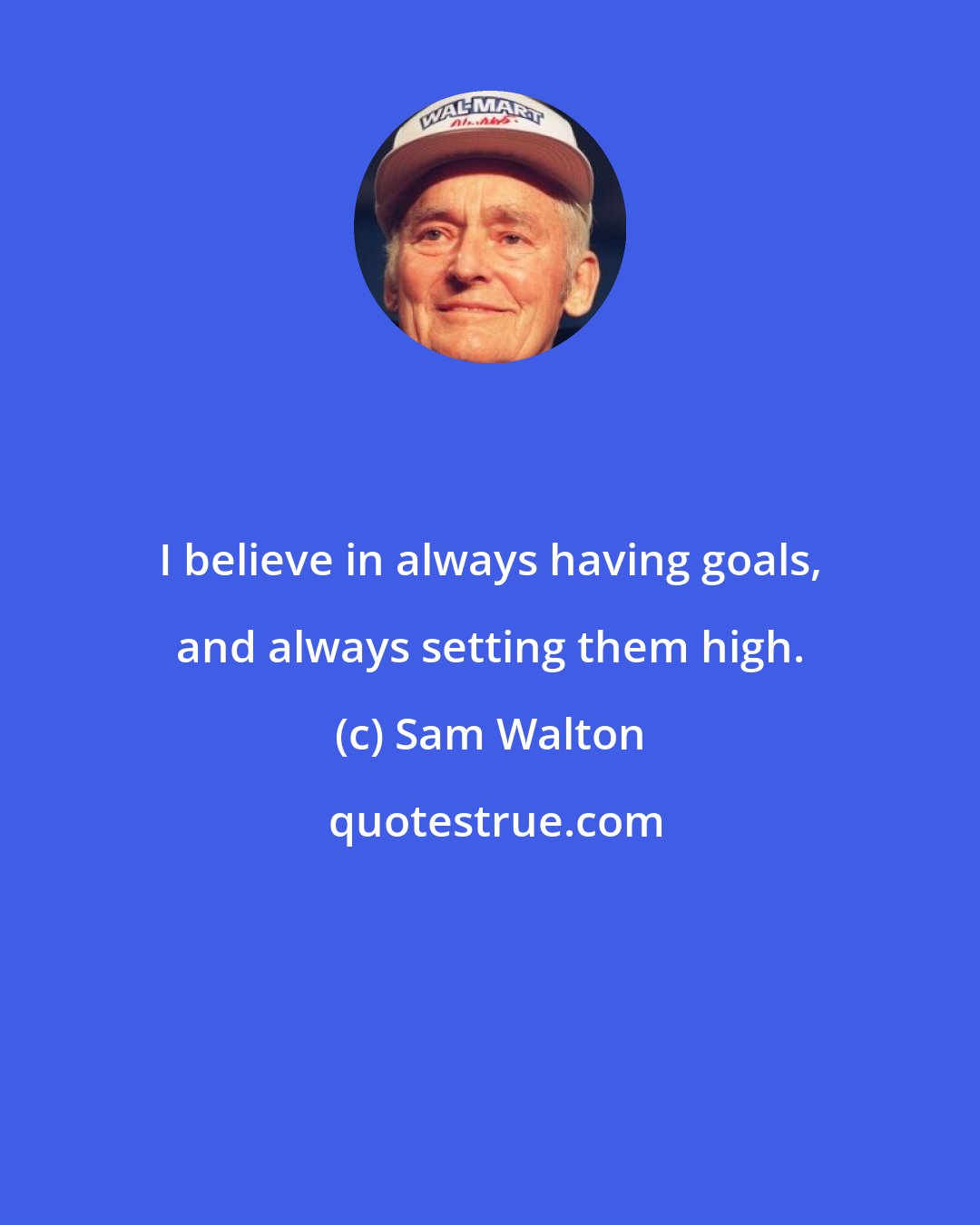 Sam Walton: I believe in always having goals, and always setting them high.