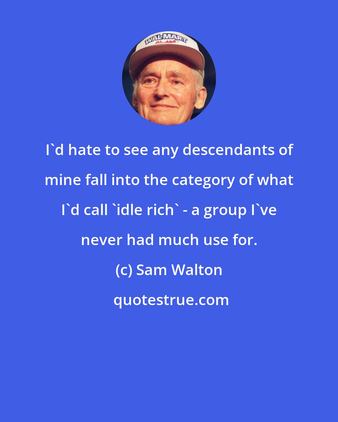 Sam Walton: I'd hate to see any descendants of mine fall into the category of what I'd call 'idle rich' - a group I've never had much use for.