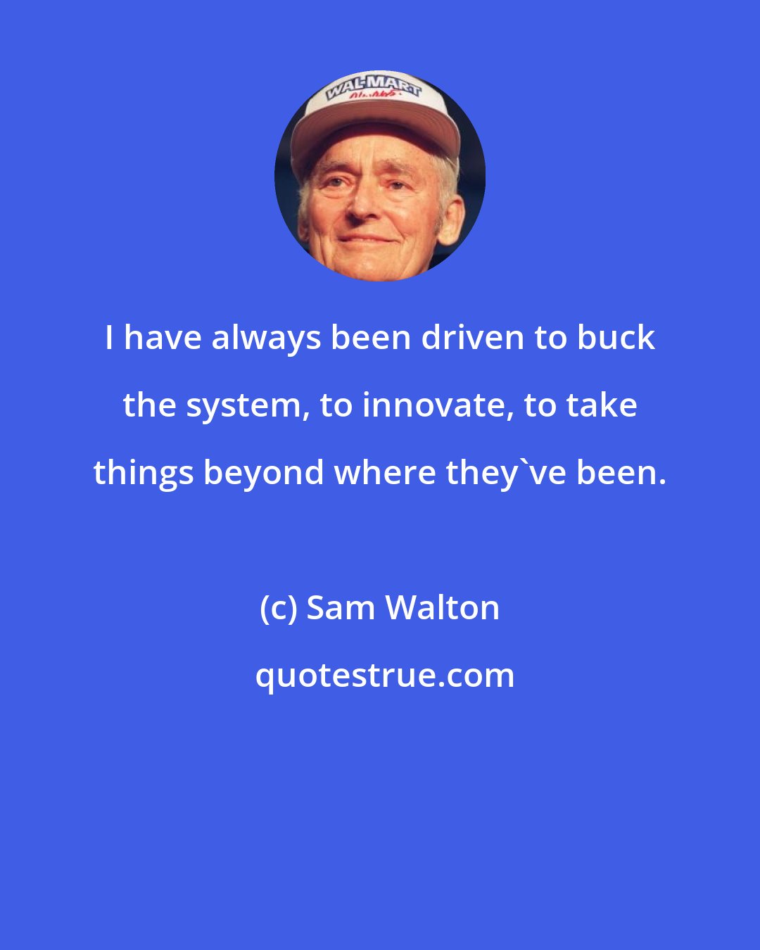 Sam Walton: I have always been driven to buck the system, to innovate, to take things beyond where they've been.