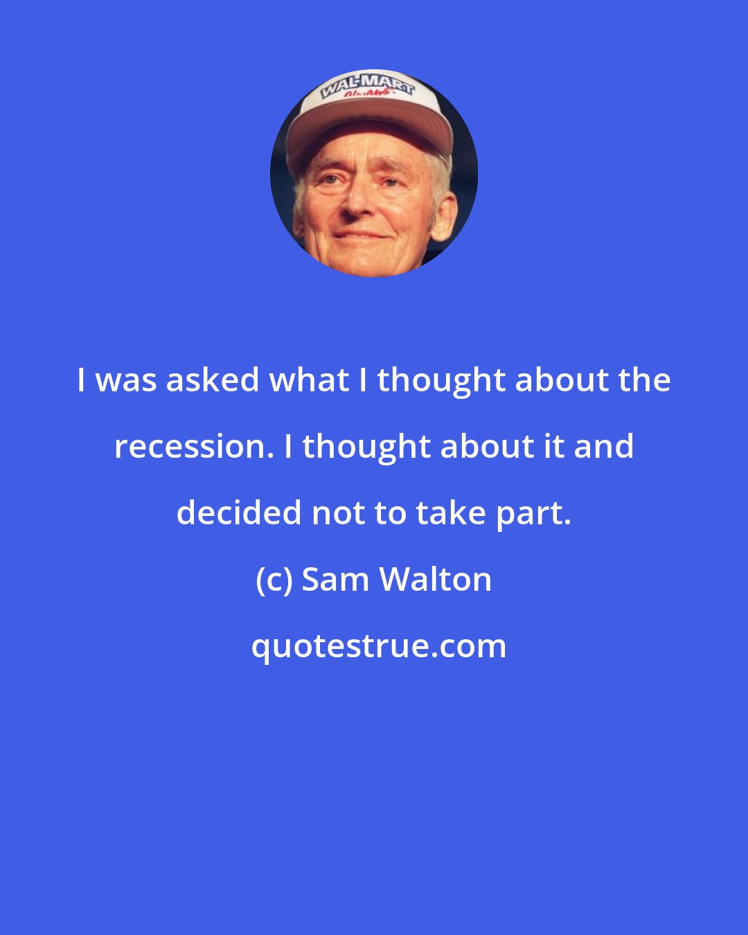Sam Walton: I was asked what I thought about the recession. I thought about it and decided not to take part.