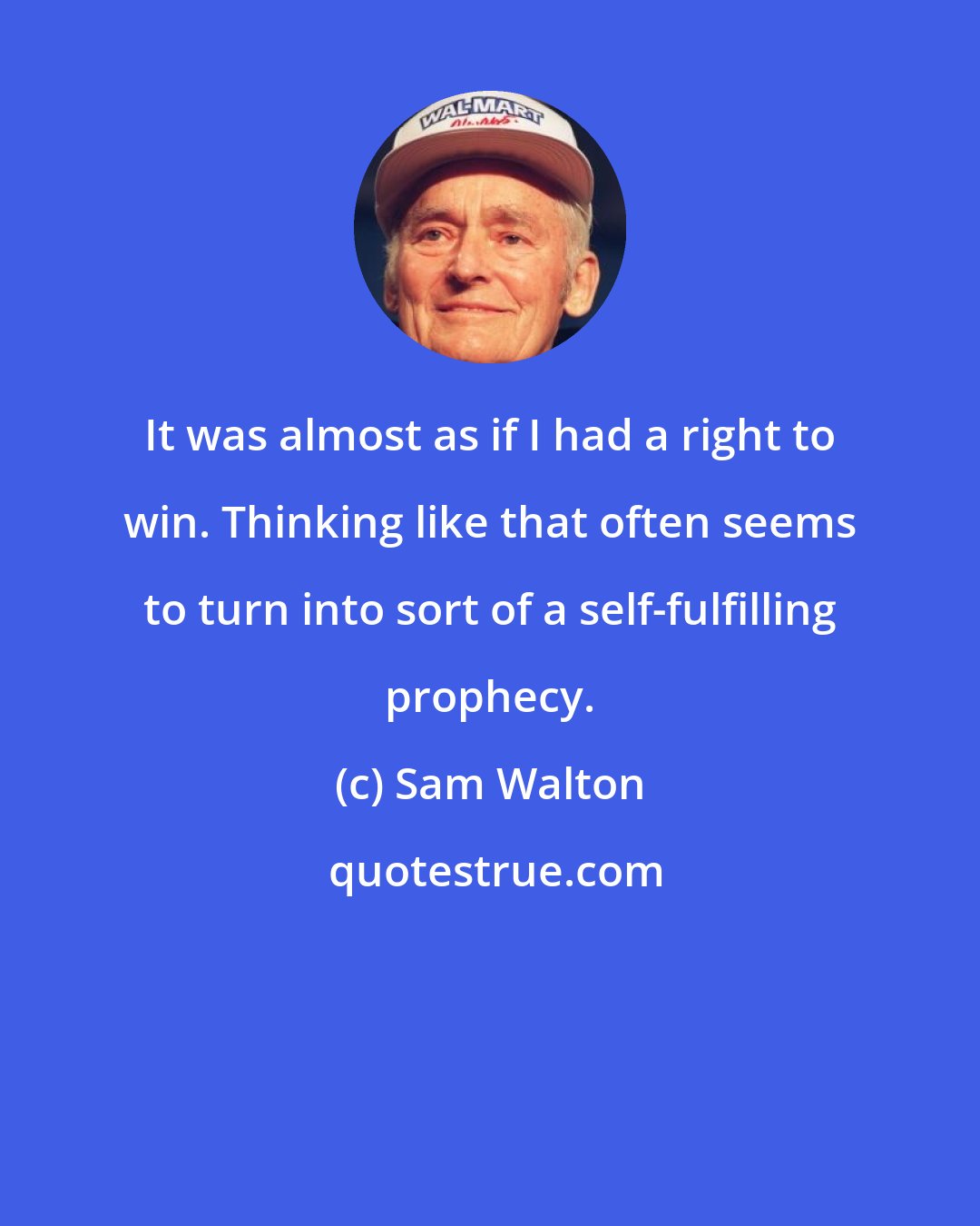 Sam Walton: It was almost as if I had a right to win. Thinking like that often seems to turn into sort of a self-fulfilling prophecy.