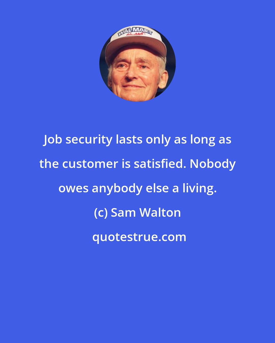 Sam Walton: Job security lasts only as long as the customer is satisfied. Nobody owes anybody else a living.