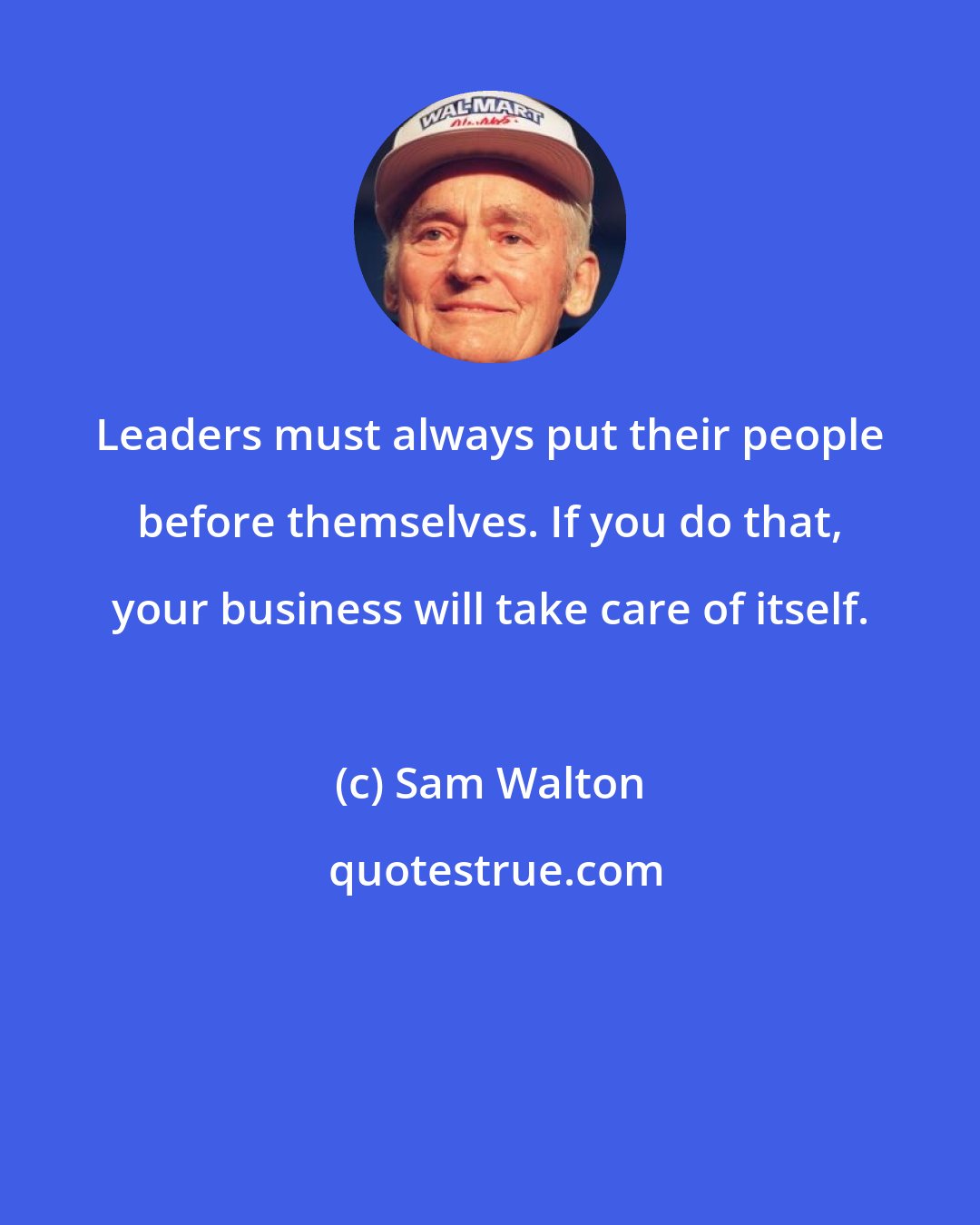 Sam Walton: Leaders must always put their people before themselves. If you do that, your business will take care of itself.