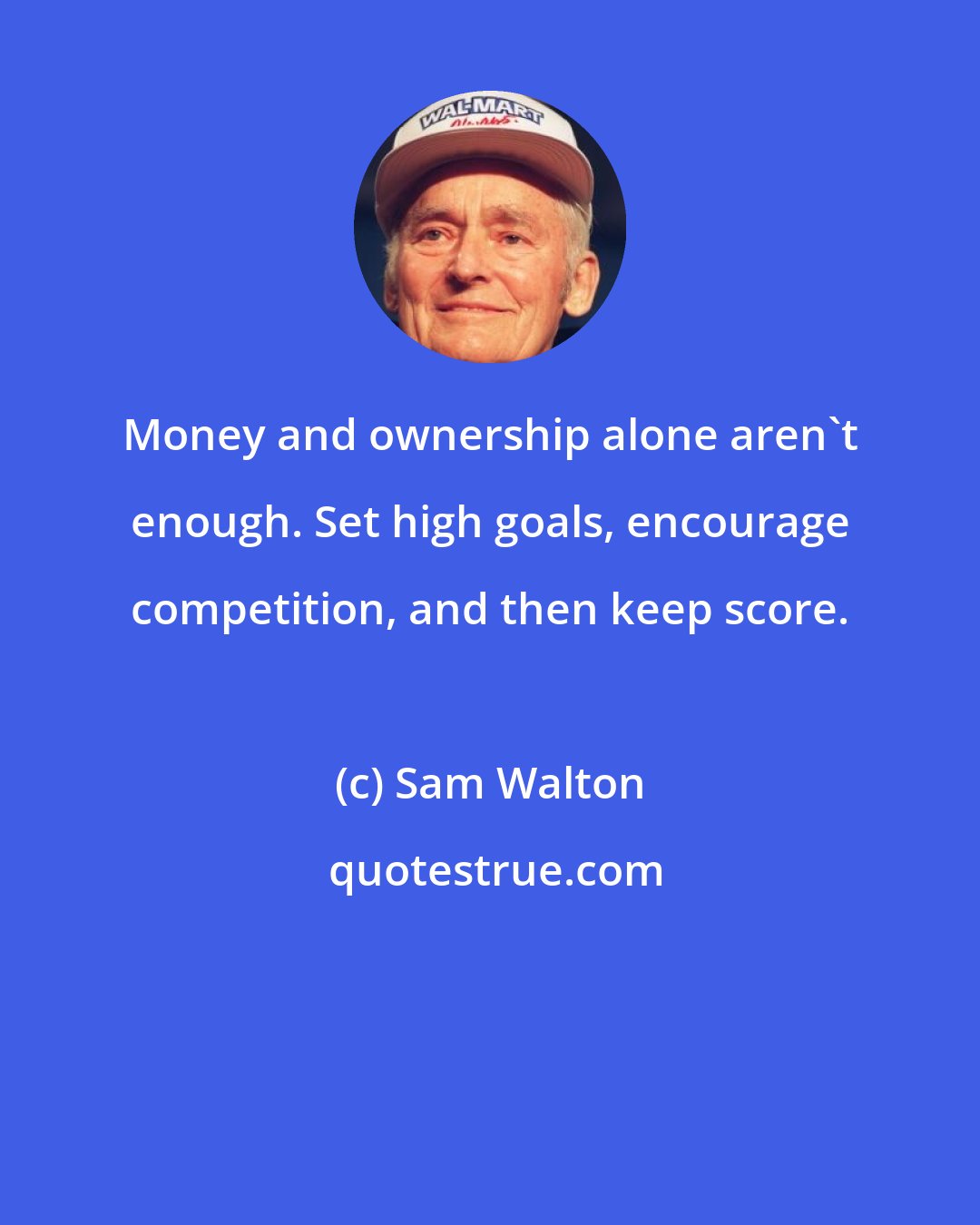 Sam Walton: Money and ownership alone aren't enough. Set high goals, encourage competition, and then keep score.