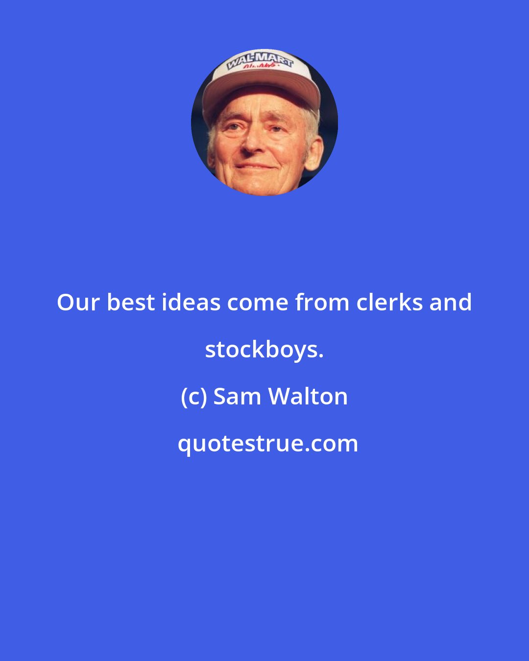 Sam Walton: Our best ideas come from clerks and stockboys.