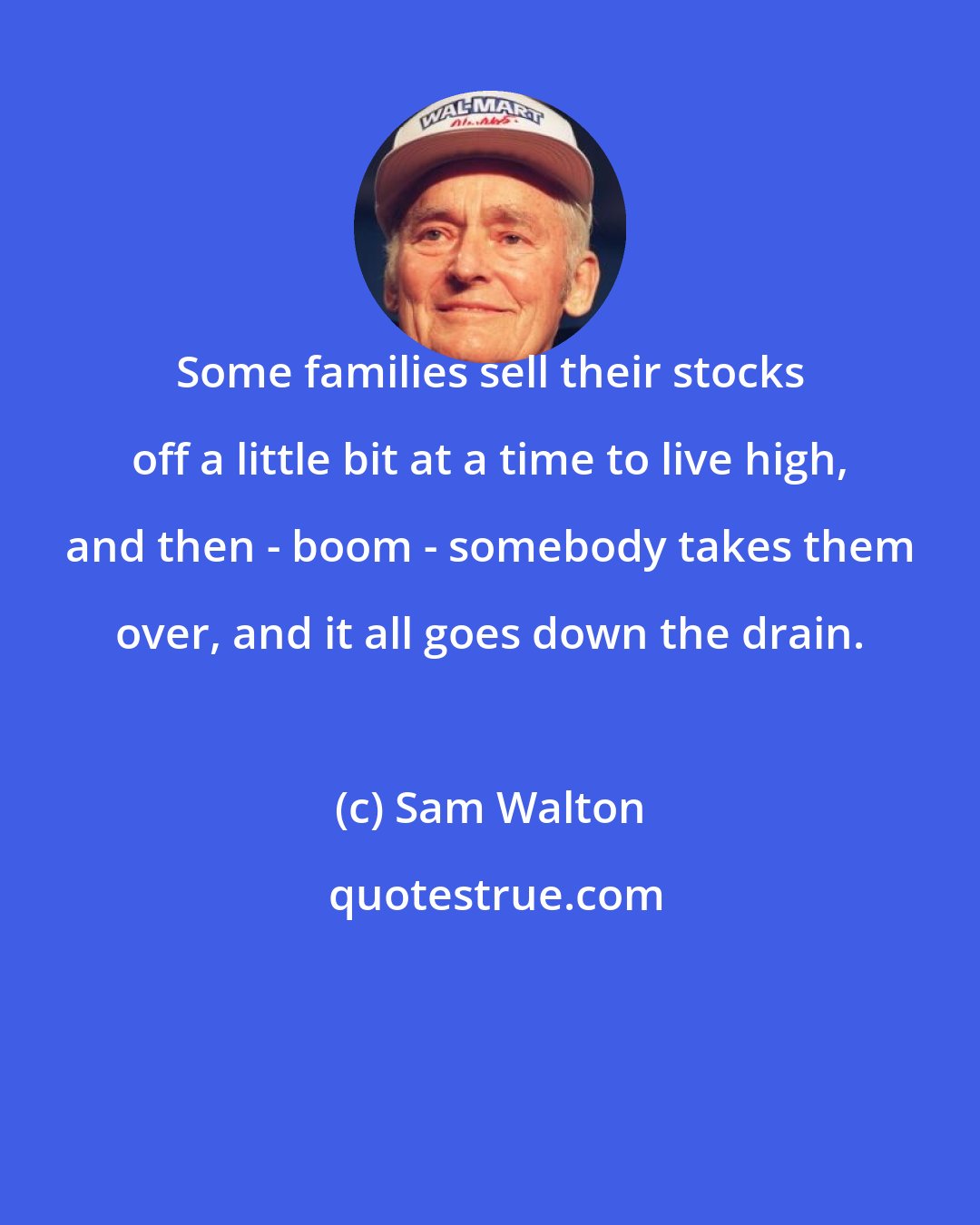 Sam Walton: Some families sell their stocks off a little bit at a time to live high, and then - boom - somebody takes them over, and it all goes down the drain.