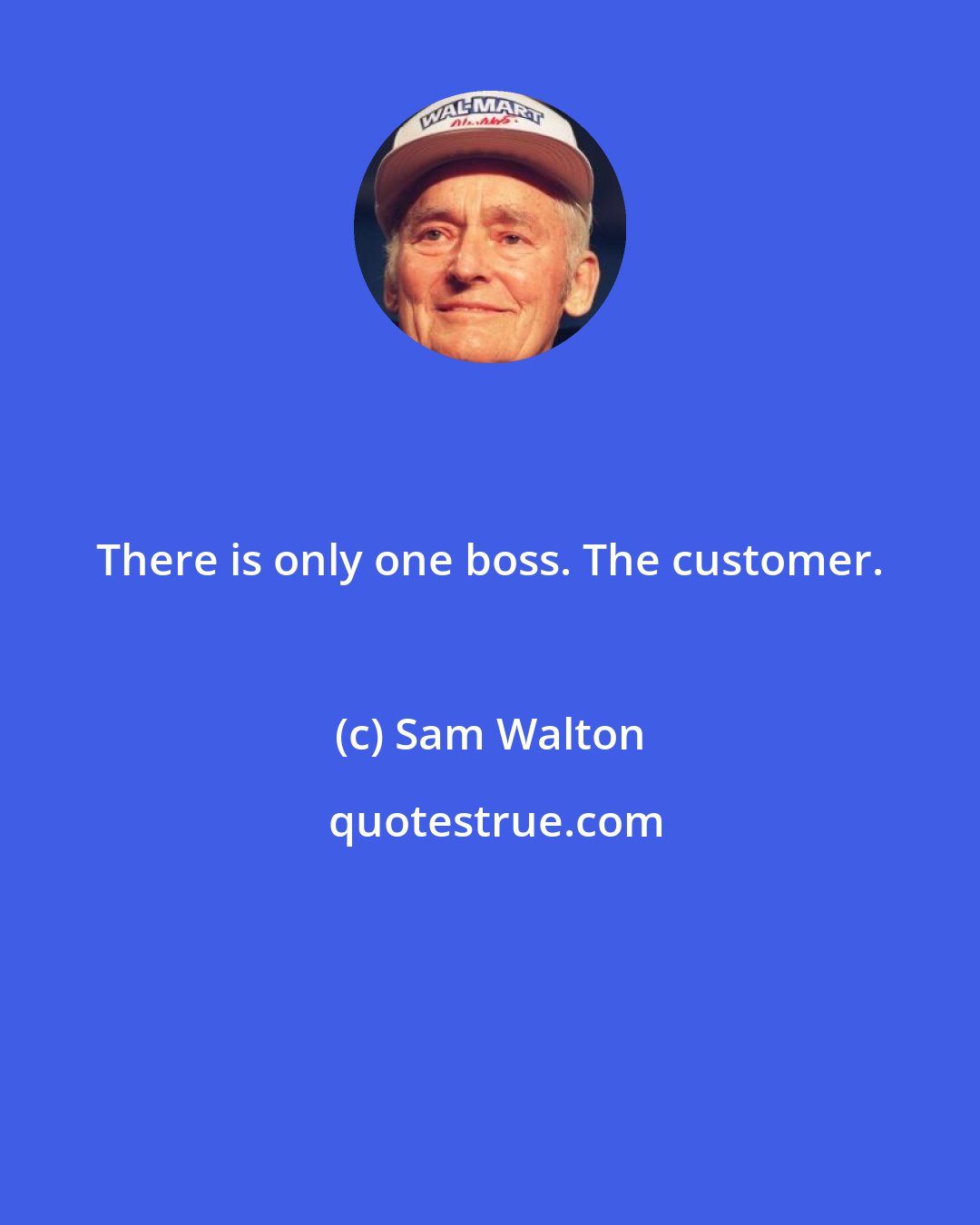 Sam Walton: There is only one boss. The customer.