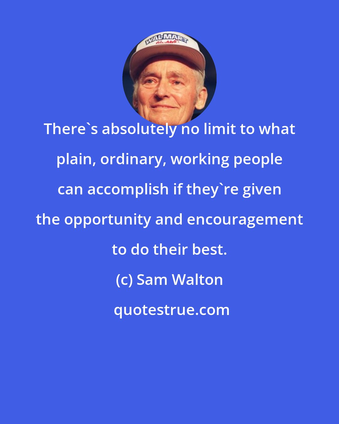 Sam Walton: There's absolutely no limit to what plain, ordinary, working people can accomplish if they're given the opportunity and encouragement to do their best.