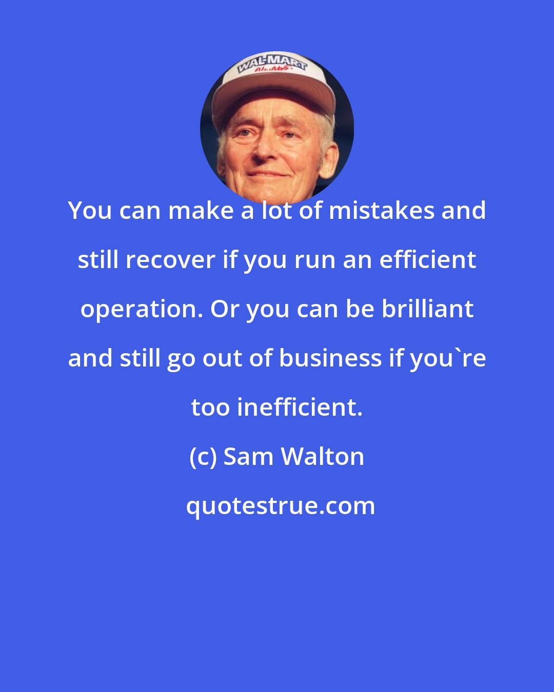 Sam Walton: You can make a lot of mistakes and still recover if you run an efficient operation. Or you can be brilliant and still go out of business if you're too inefficient.