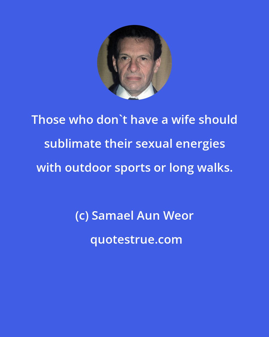 Samael Aun Weor: Those who don't have a wife should sublimate their sexual energies with outdoor sports or long walks.