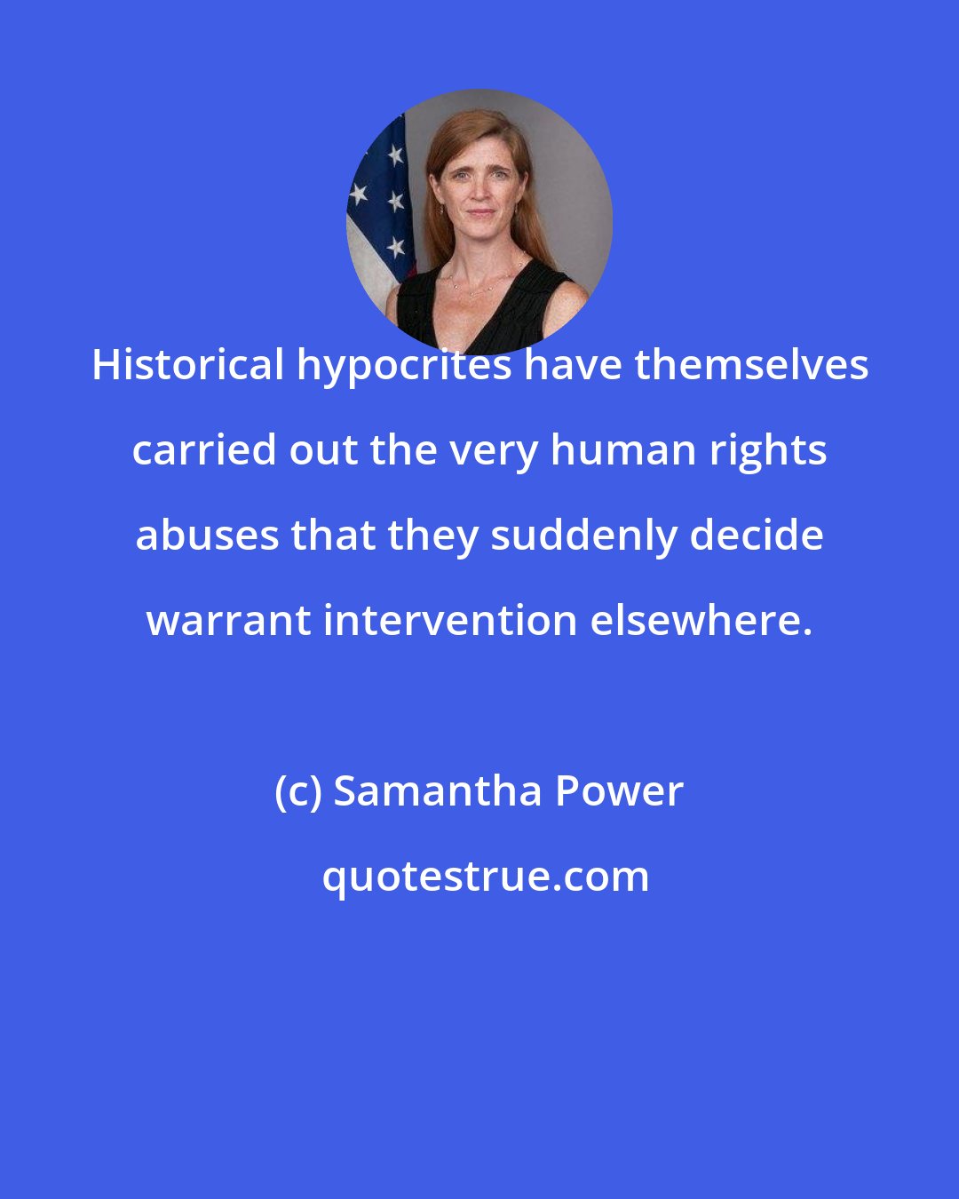 Samantha Power: Historical hypocrites have themselves carried out the very human rights abuses that they suddenly decide warrant intervention elsewhere.