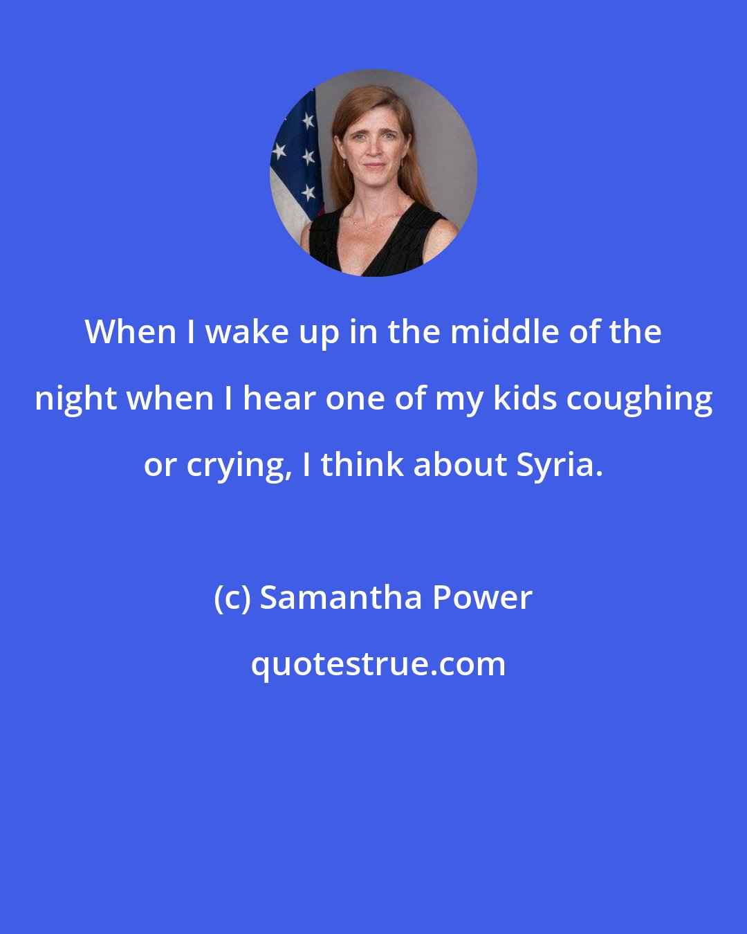 Samantha Power: When I wake up in the middle of the night when I hear one of my kids coughing or crying, I think about Syria.