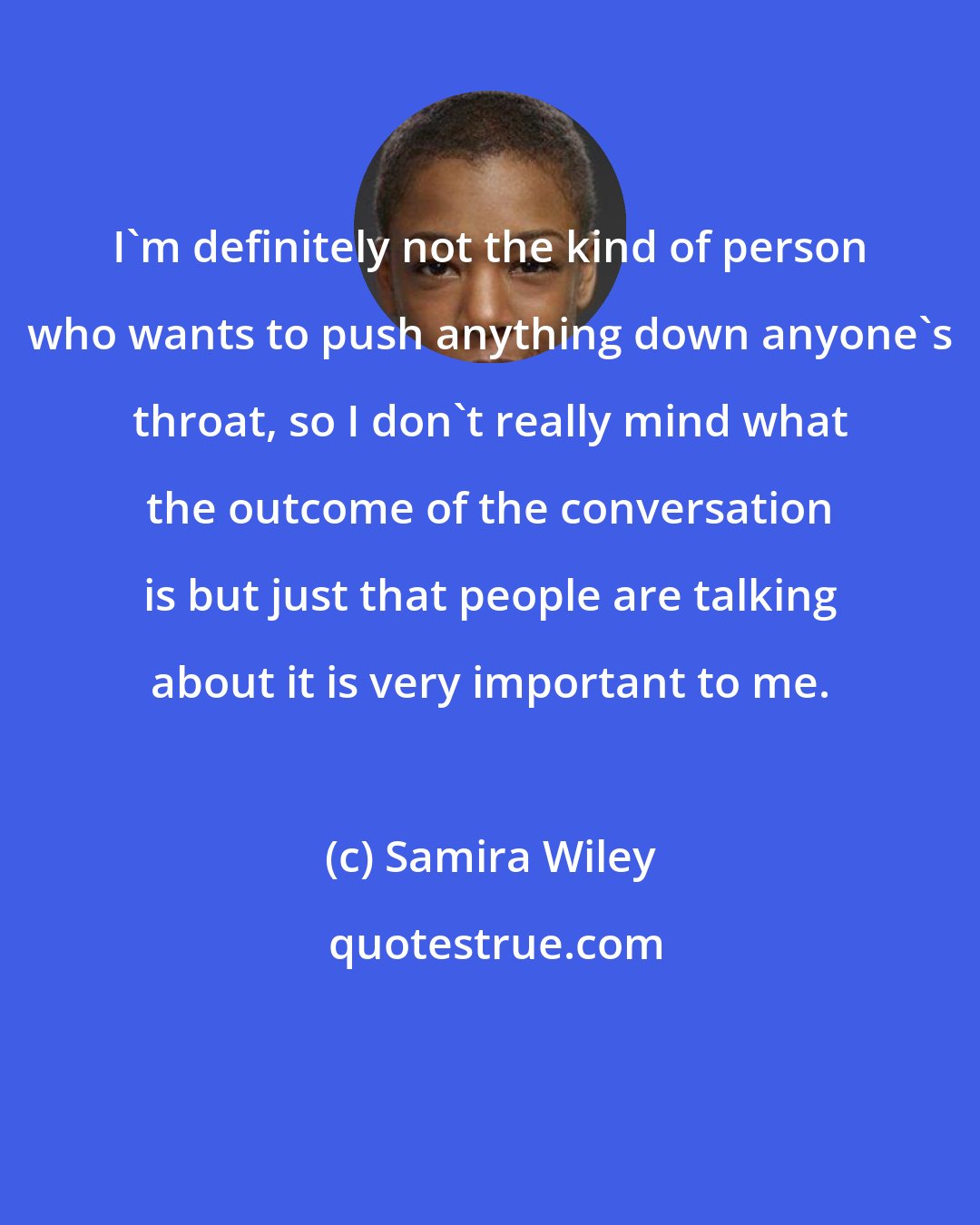 Samira Wiley: I'm definitely not the kind of person who wants to push anything down anyone's throat, so I don't really mind what the outcome of the conversation is but just that people are talking about it is very important to me.