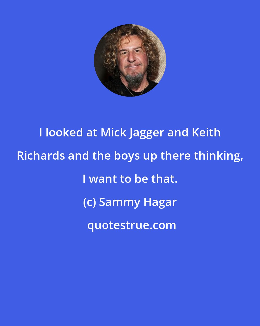 Sammy Hagar: I looked at Mick Jagger and Keith Richards and the boys up there thinking, I want to be that.