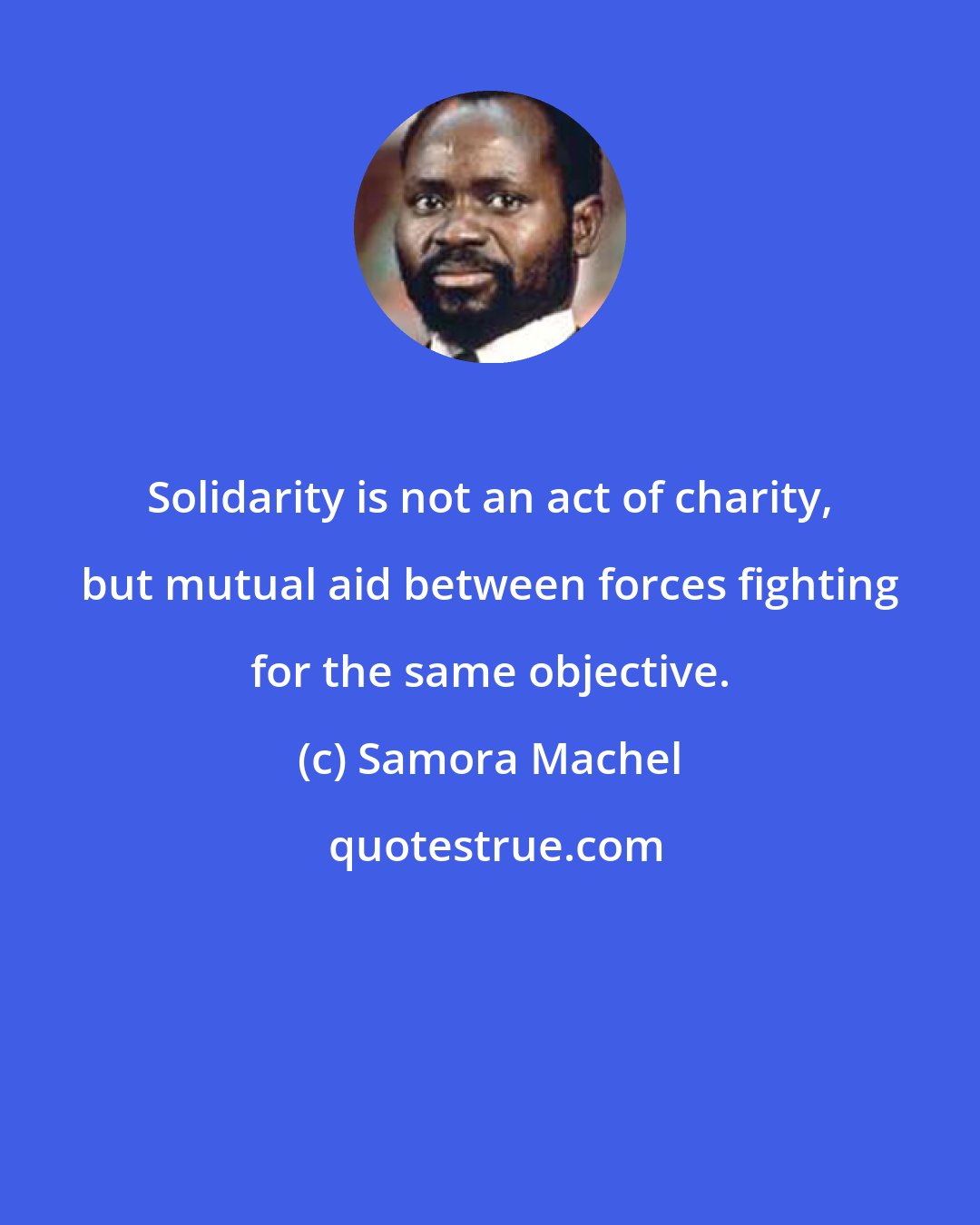 Samora Machel: Solidarity is not an act of charity, but mutual aid between forces fighting for the same objective.