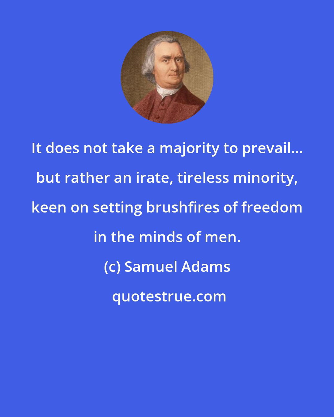 Samuel Adams: It does not take a majority to prevail... but rather an irate, tireless minority, keen on setting brushfires of freedom in the minds of men.