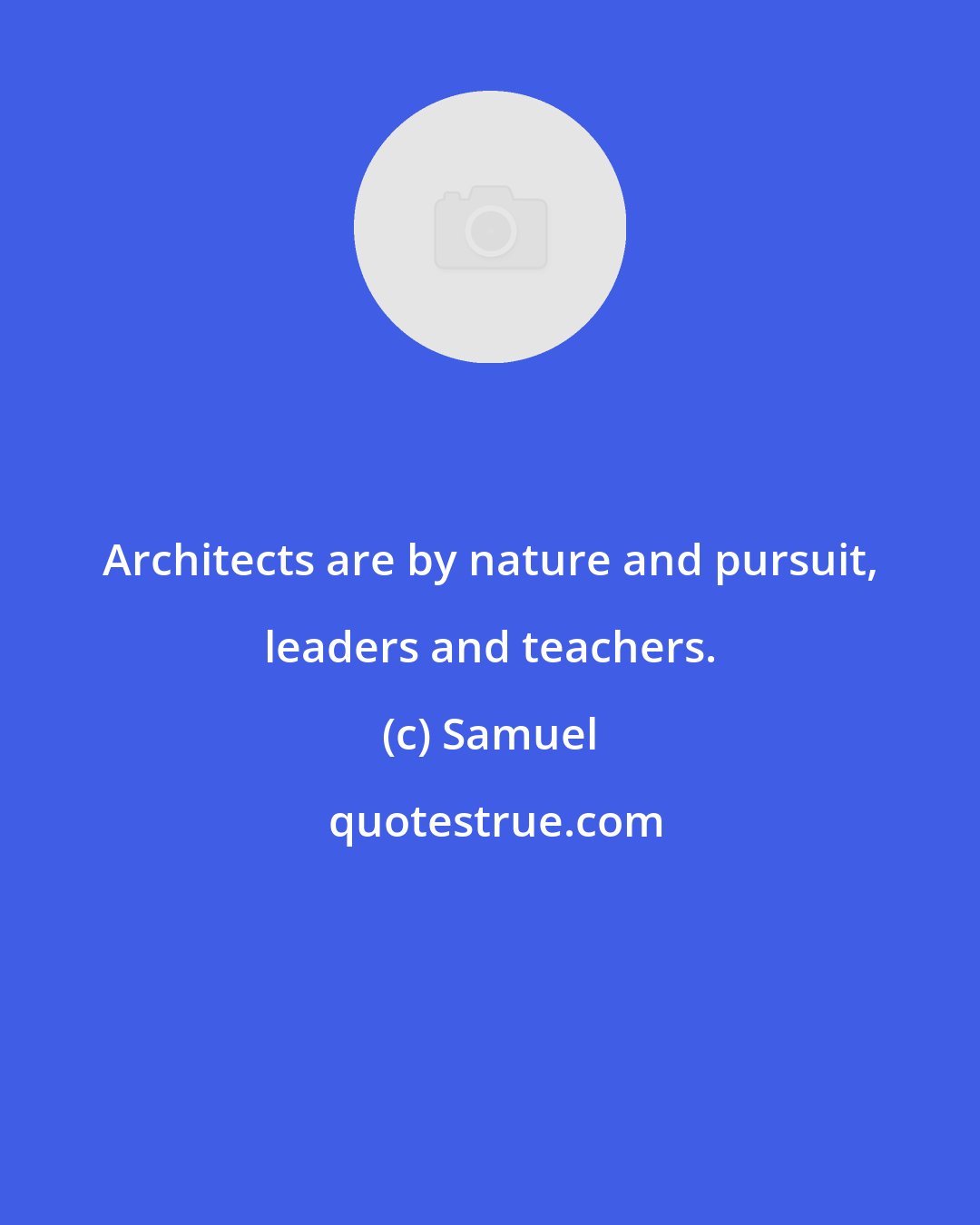 Samuel: Architects are by nature and pursuit, leaders and teachers.