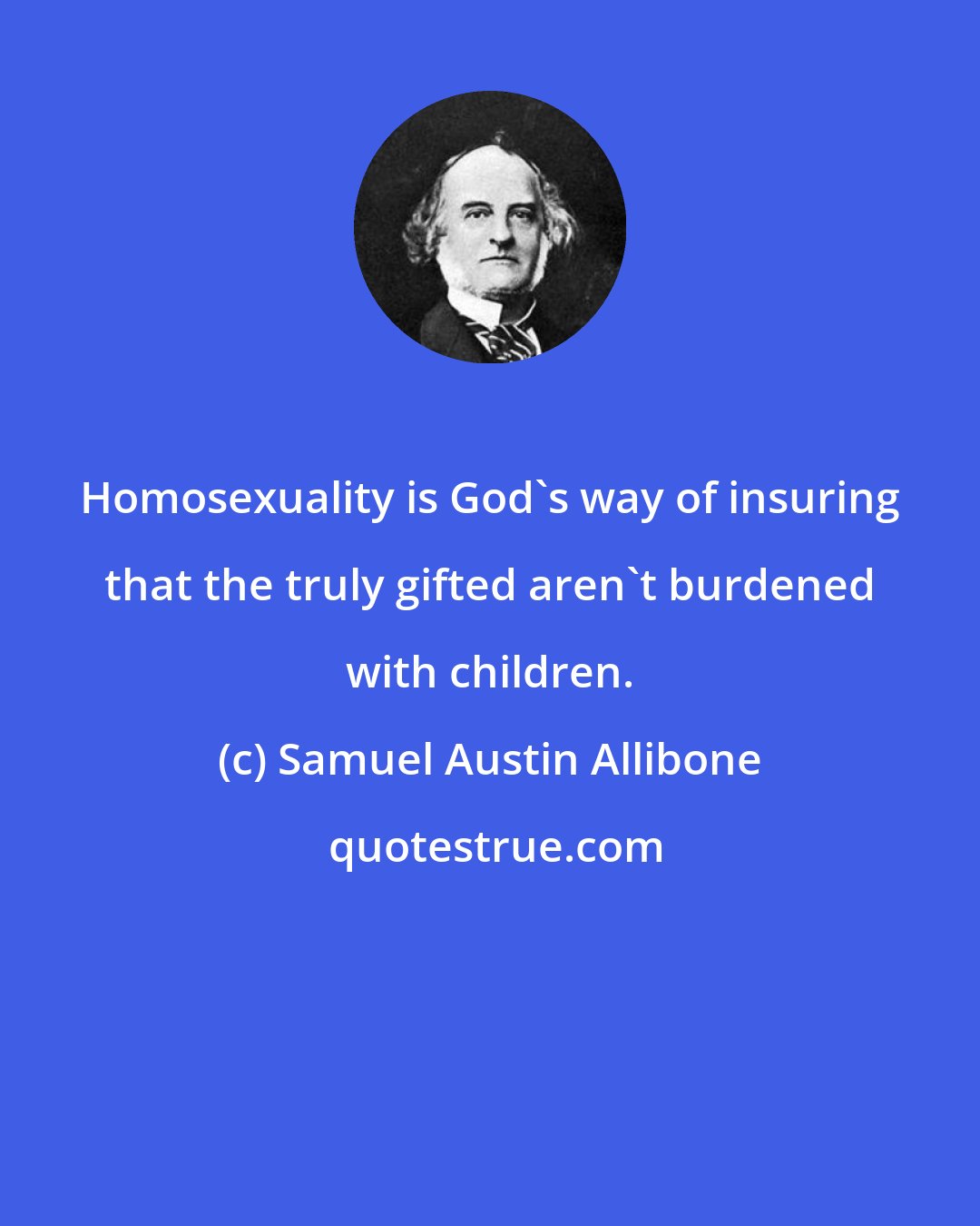 Samuel Austin Allibone: Homosexuality is God's way of insuring that the truly gifted aren't burdened with children.