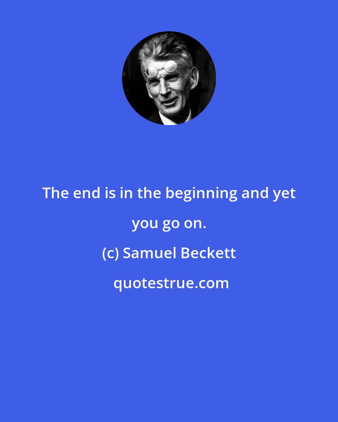Samuel Beckett: The end is in the beginning and yet you go on.