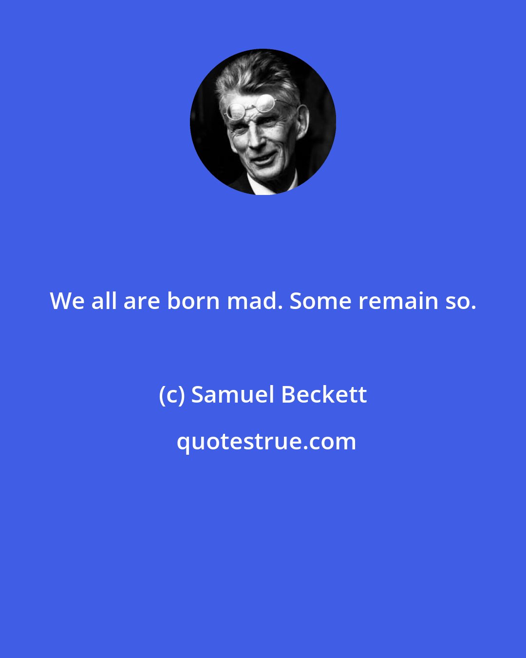 Samuel Beckett: We all are born mad. Some remain so.
