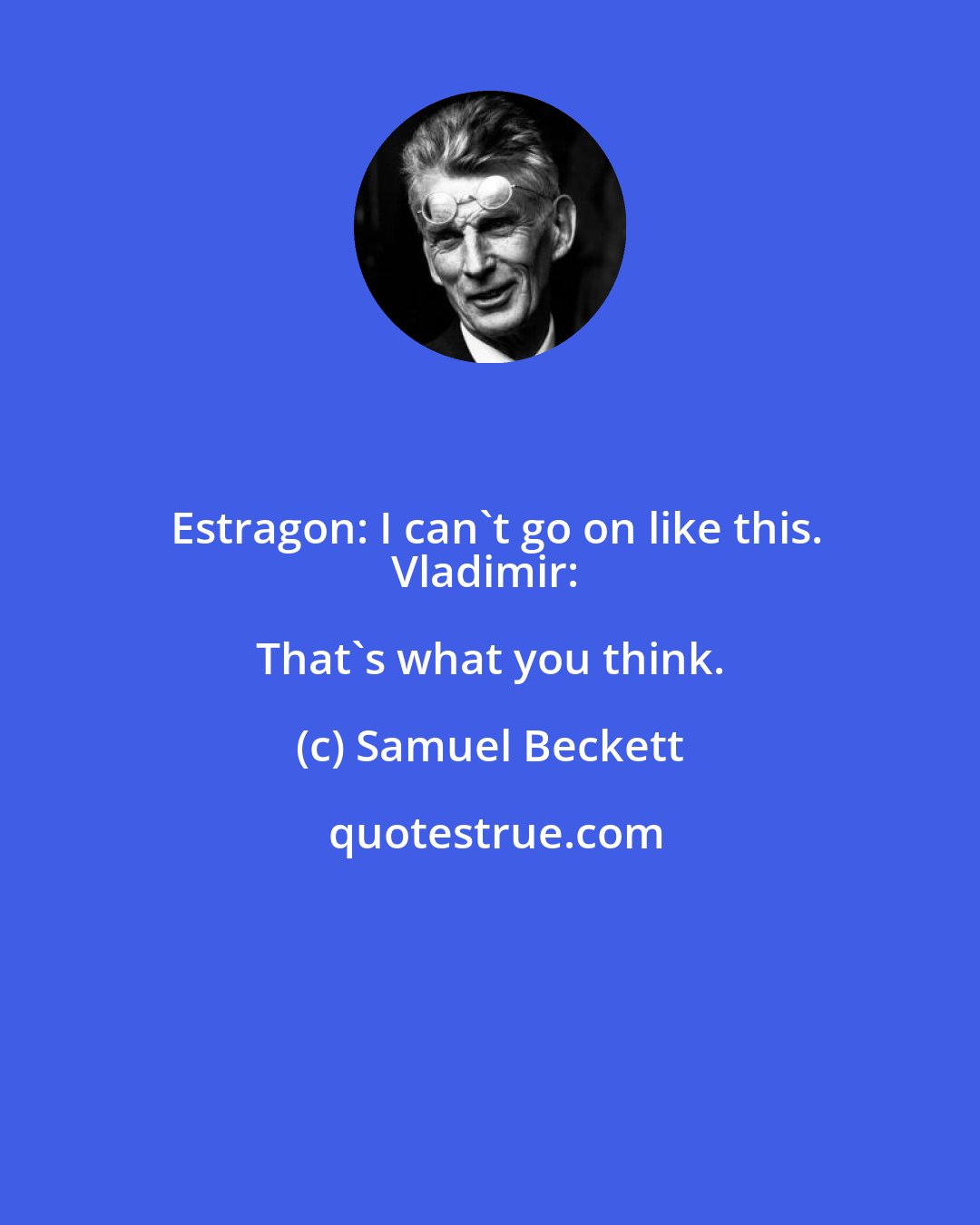 Samuel Beckett: Estragon: I can't go on like this.
Vladimir: That's what you think.