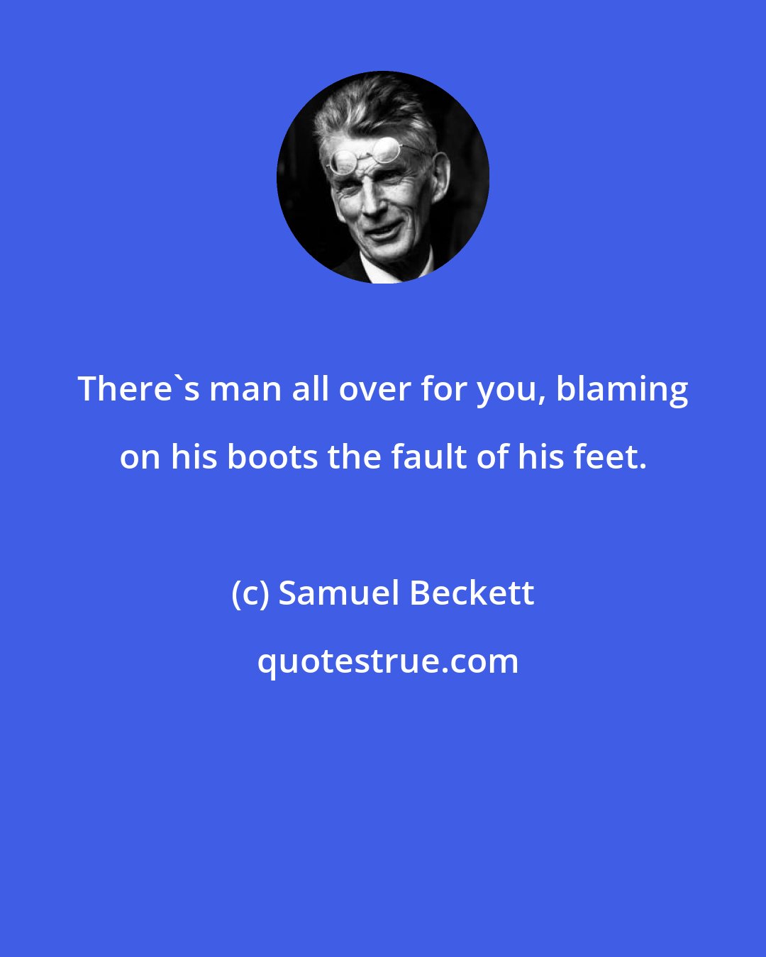 Samuel Beckett: There's man all over for you, blaming on his boots the fault of his feet.