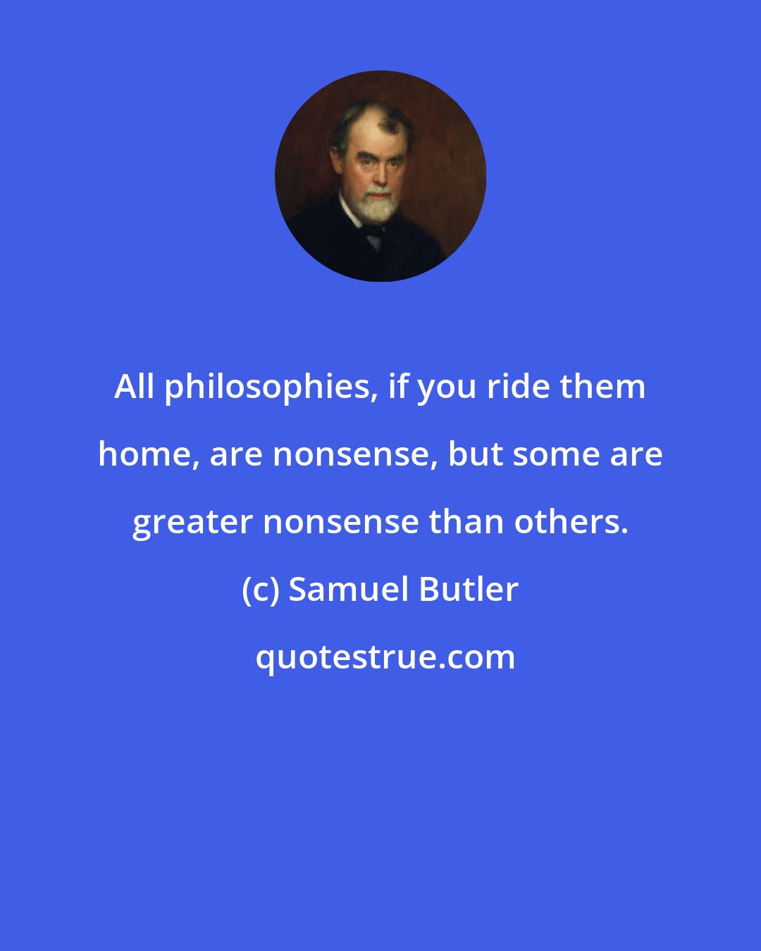 Samuel Butler: All philosophies, if you ride them home, are nonsense, but some are greater nonsense than others.