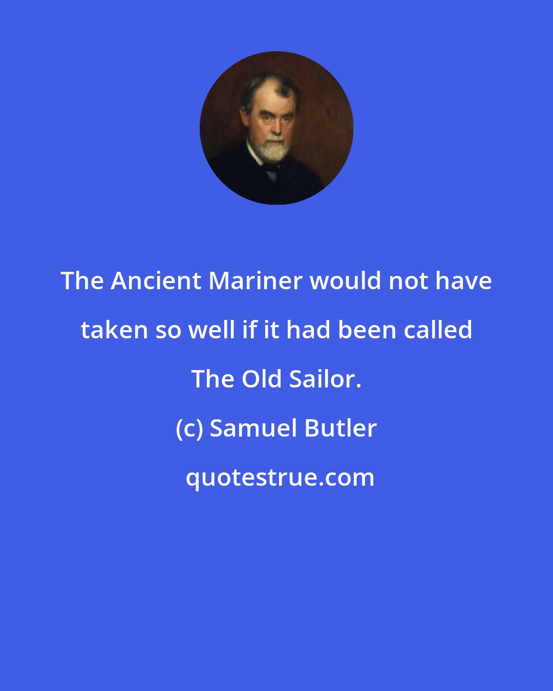 Samuel Butler: The Ancient Mariner would not have taken so well if it had been called The Old Sailor.