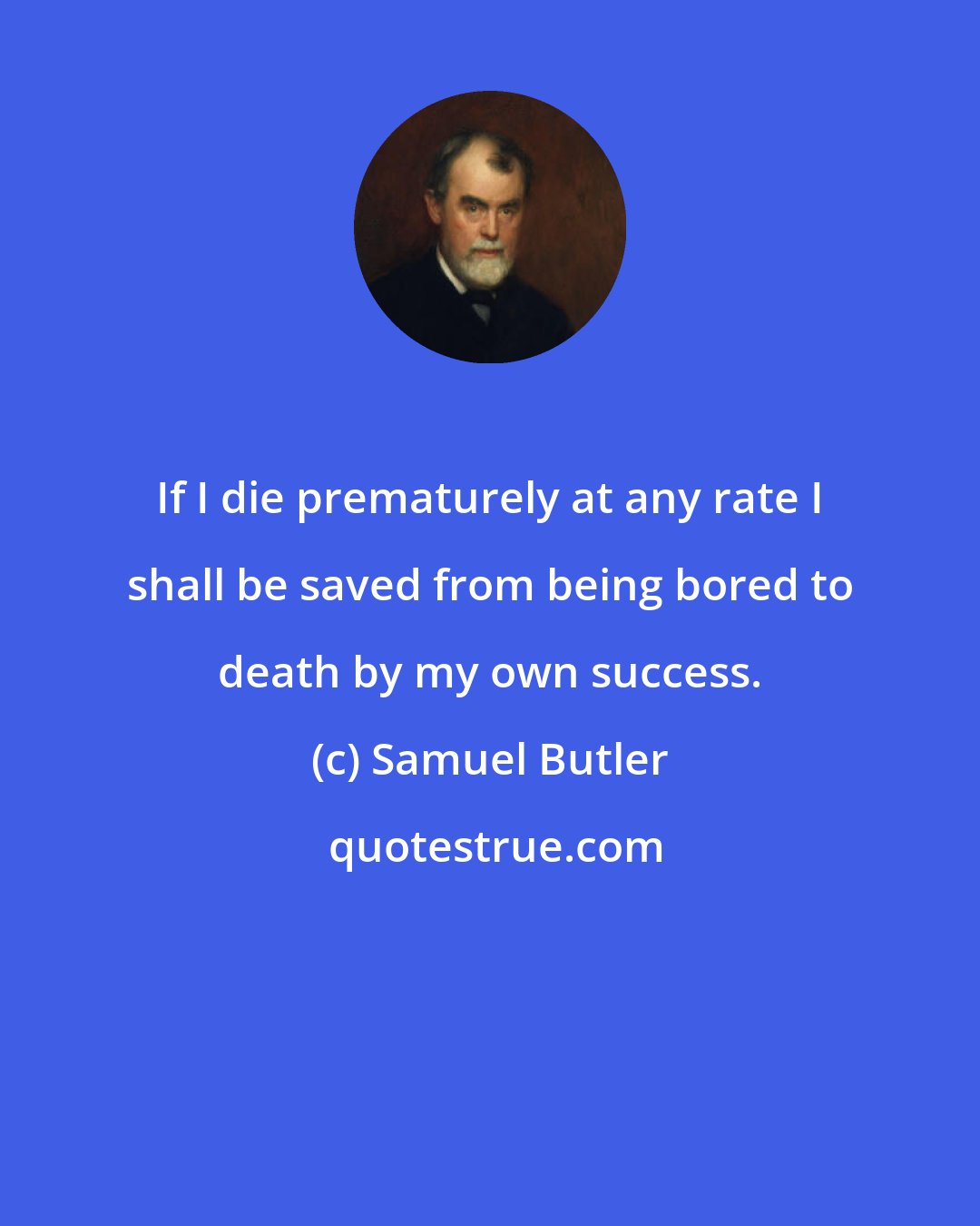 Samuel Butler: If I die prematurely at any rate I shall be saved from being bored to death by my own success.