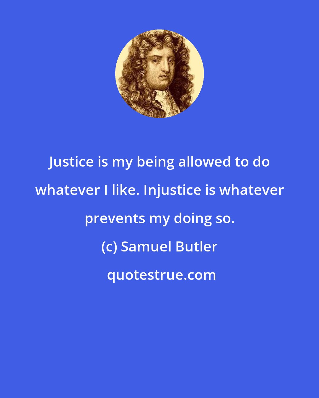 Samuel Butler: Justice is my being allowed to do whatever I like. Injustice is whatever prevents my doing so.