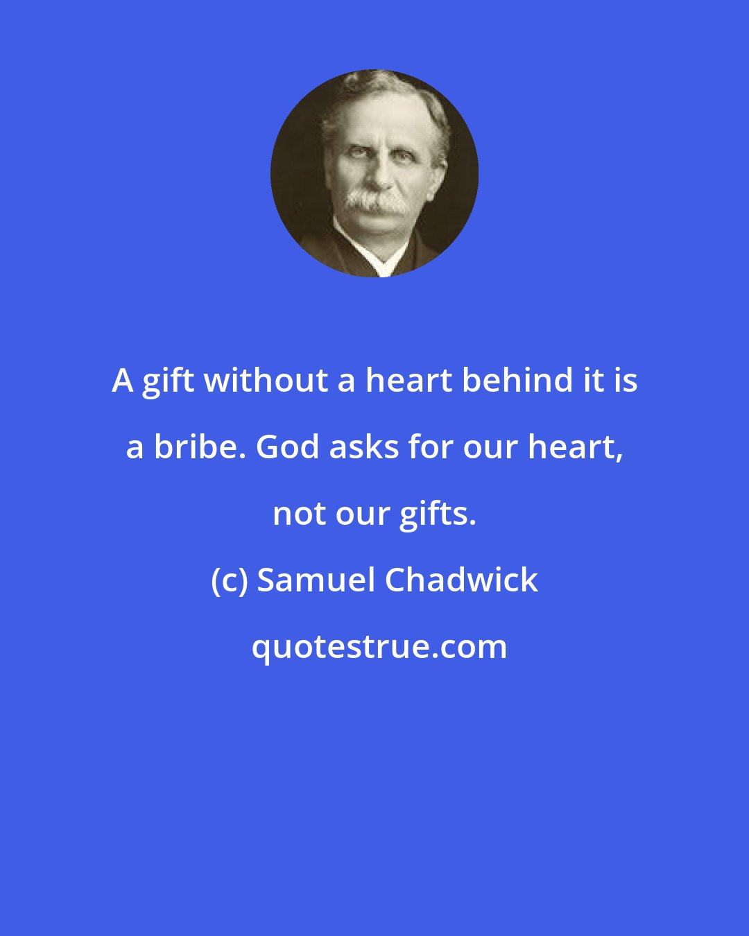 Samuel Chadwick: A gift without a heart behind it is a bribe. God asks for our heart, not our gifts.