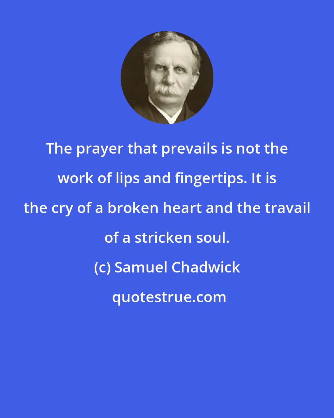 Samuel Chadwick: The prayer that prevails is not the work of lips and fingertips. It is the cry of a broken heart and the travail of a stricken soul.
