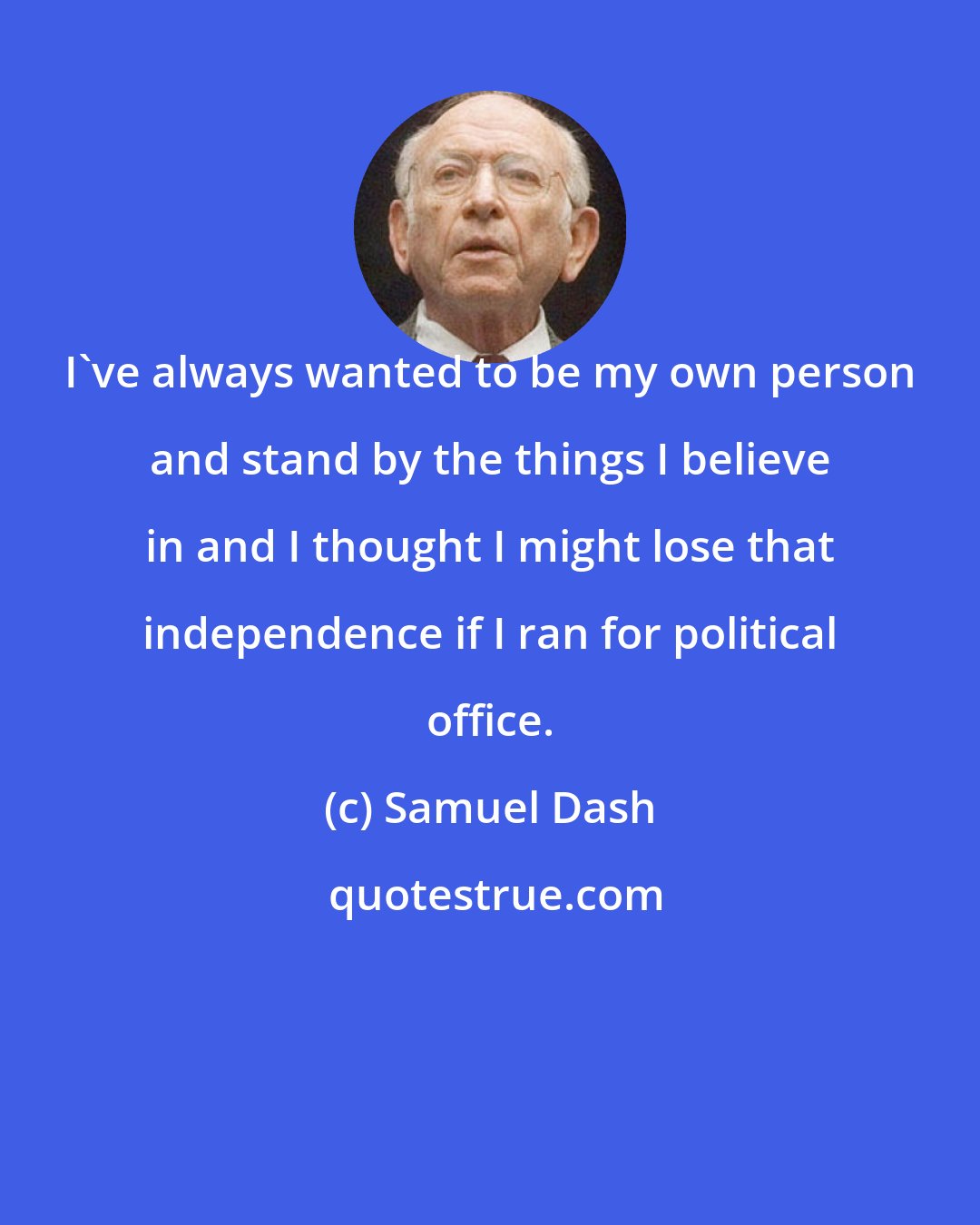 Samuel Dash: I've always wanted to be my own person and stand by the things I believe in and I thought I might lose that independence if I ran for political office.