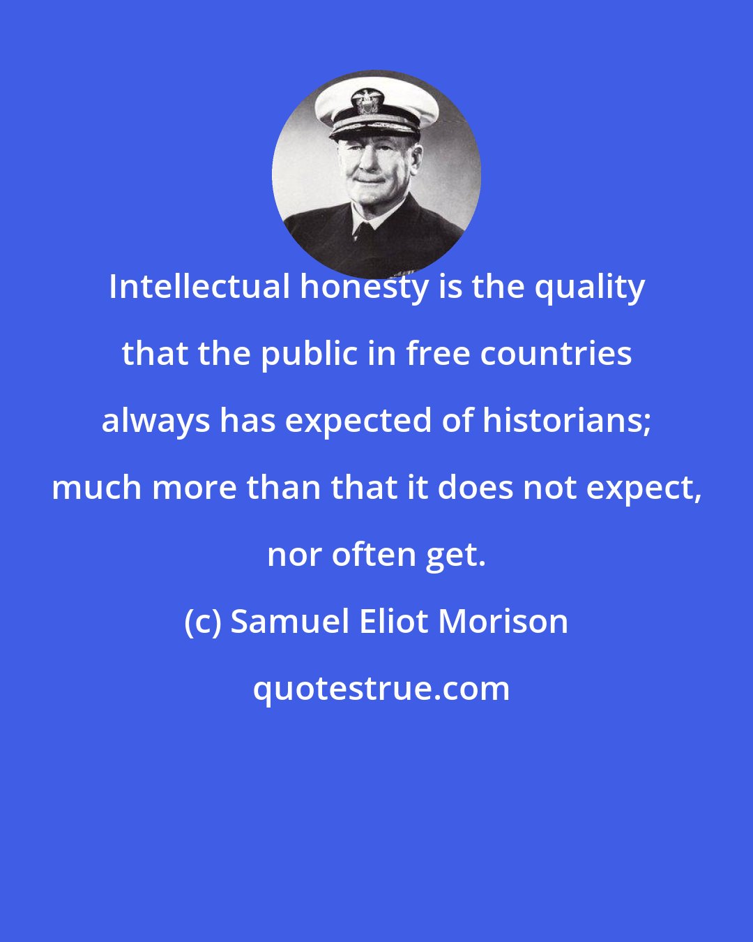 Samuel Eliot Morison: Intellectual honesty is the quality that the public in free countries always has expected of historians; much more than that it does not expect, nor often get.