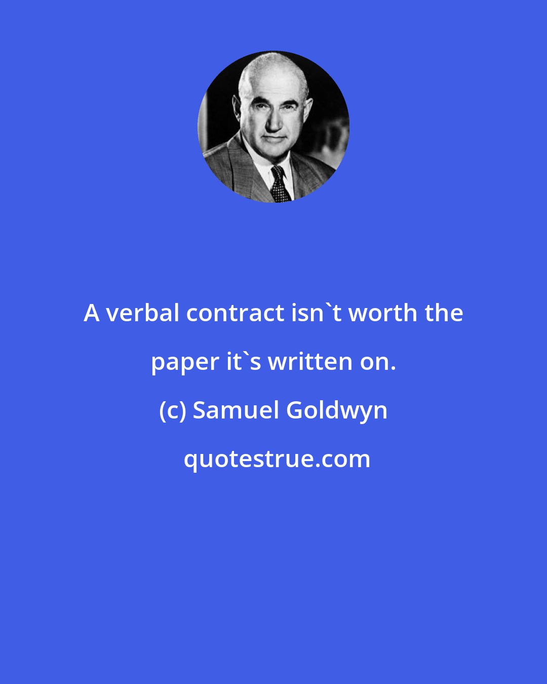 Samuel Goldwyn: A verbal contract isn't worth the paper it's written on.
