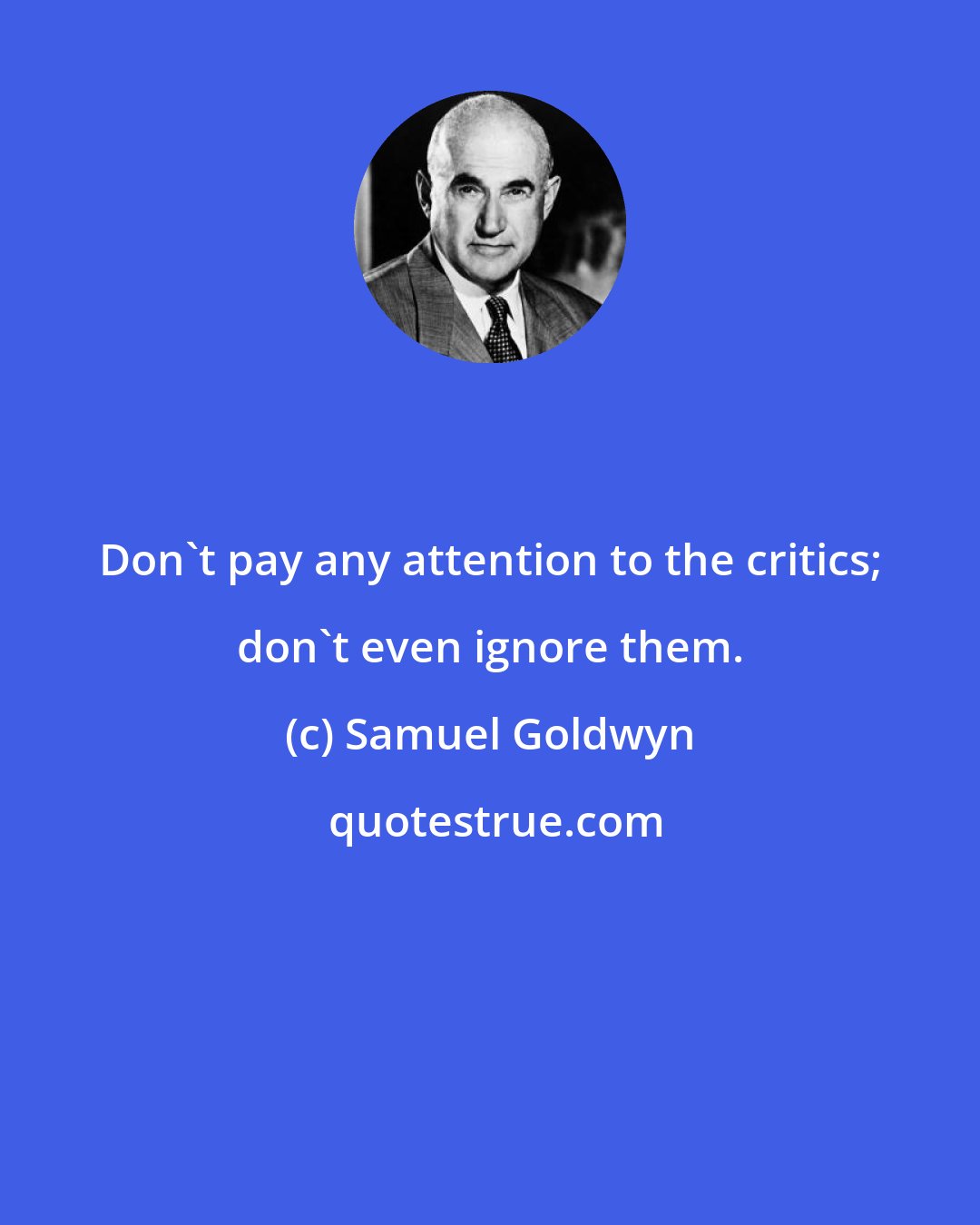 Samuel Goldwyn: Don't pay any attention to the critics; don't even ignore them.