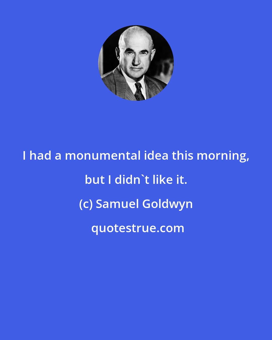 Samuel Goldwyn: I had a monumental idea this morning, but I didn't like it.