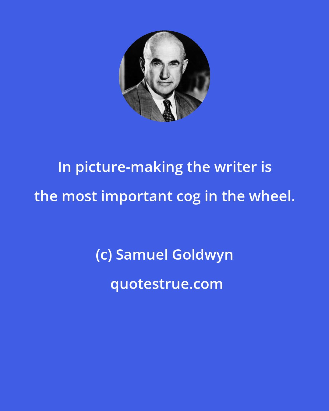 Samuel Goldwyn: In picture-making the writer is the most important cog in the wheel.