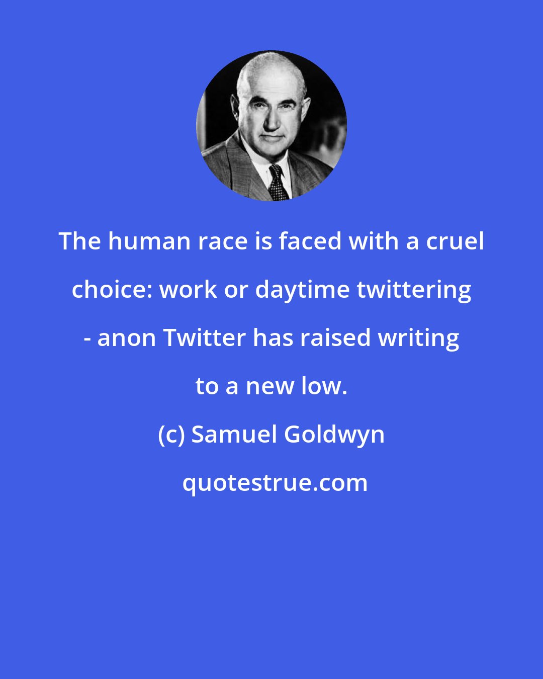 Samuel Goldwyn: The human race is faced with a cruel choice: work or daytime twittering - anon Twitter has raised writing to a new low.