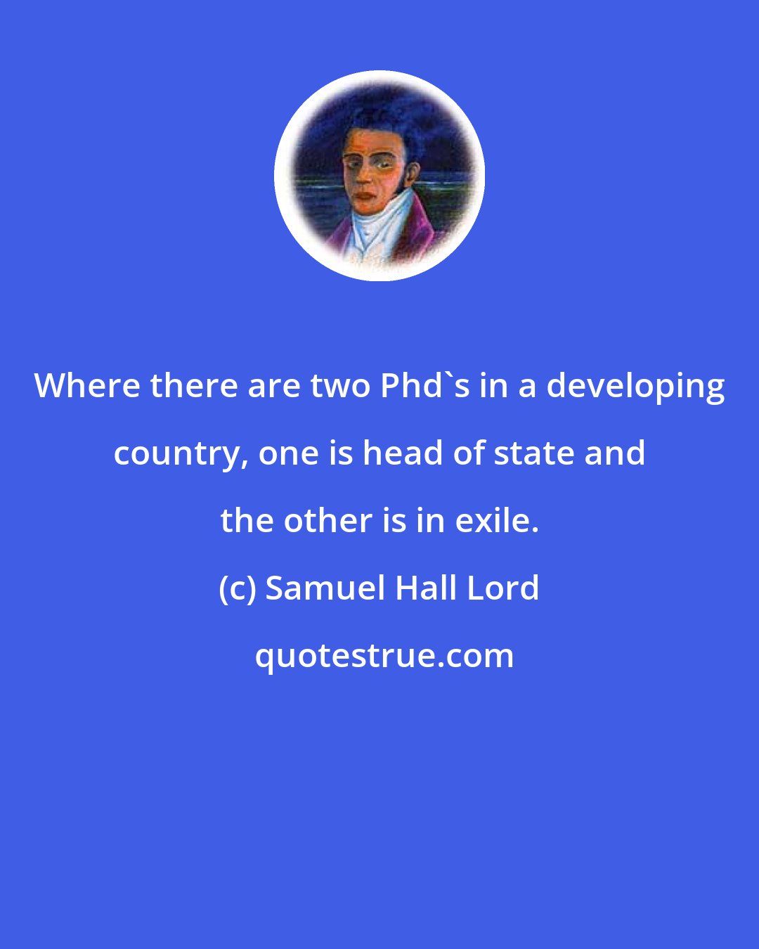 Samuel Hall Lord: Where there are two Phd's in a developing country, one is head of state and the other is in exile.