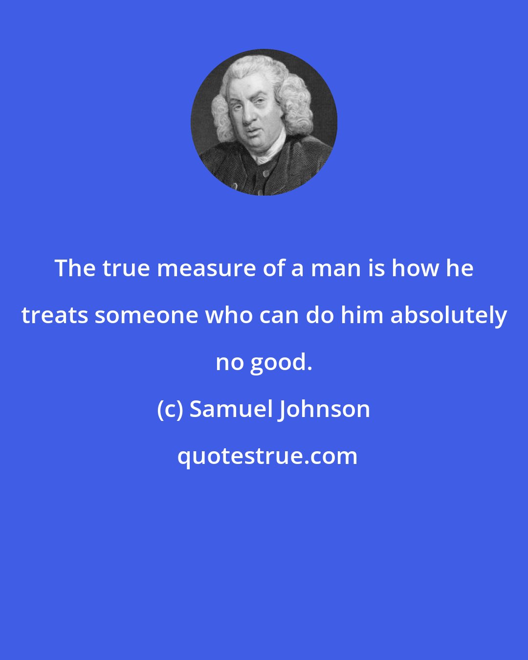 Samuel Johnson: The true measure of a man is how he treats someone who can do him absolutely no good.