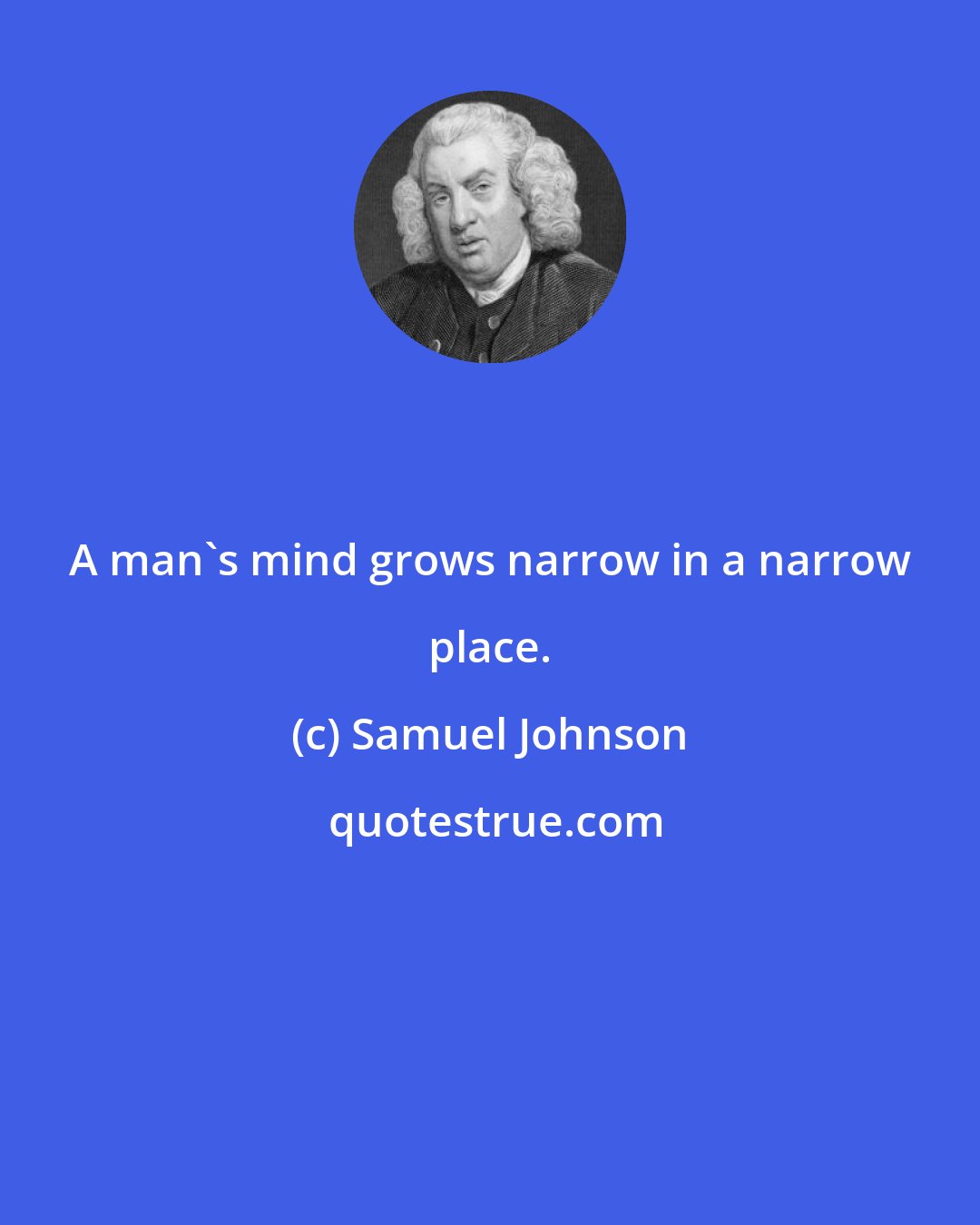 Samuel Johnson: A man's mind grows narrow in a narrow place.