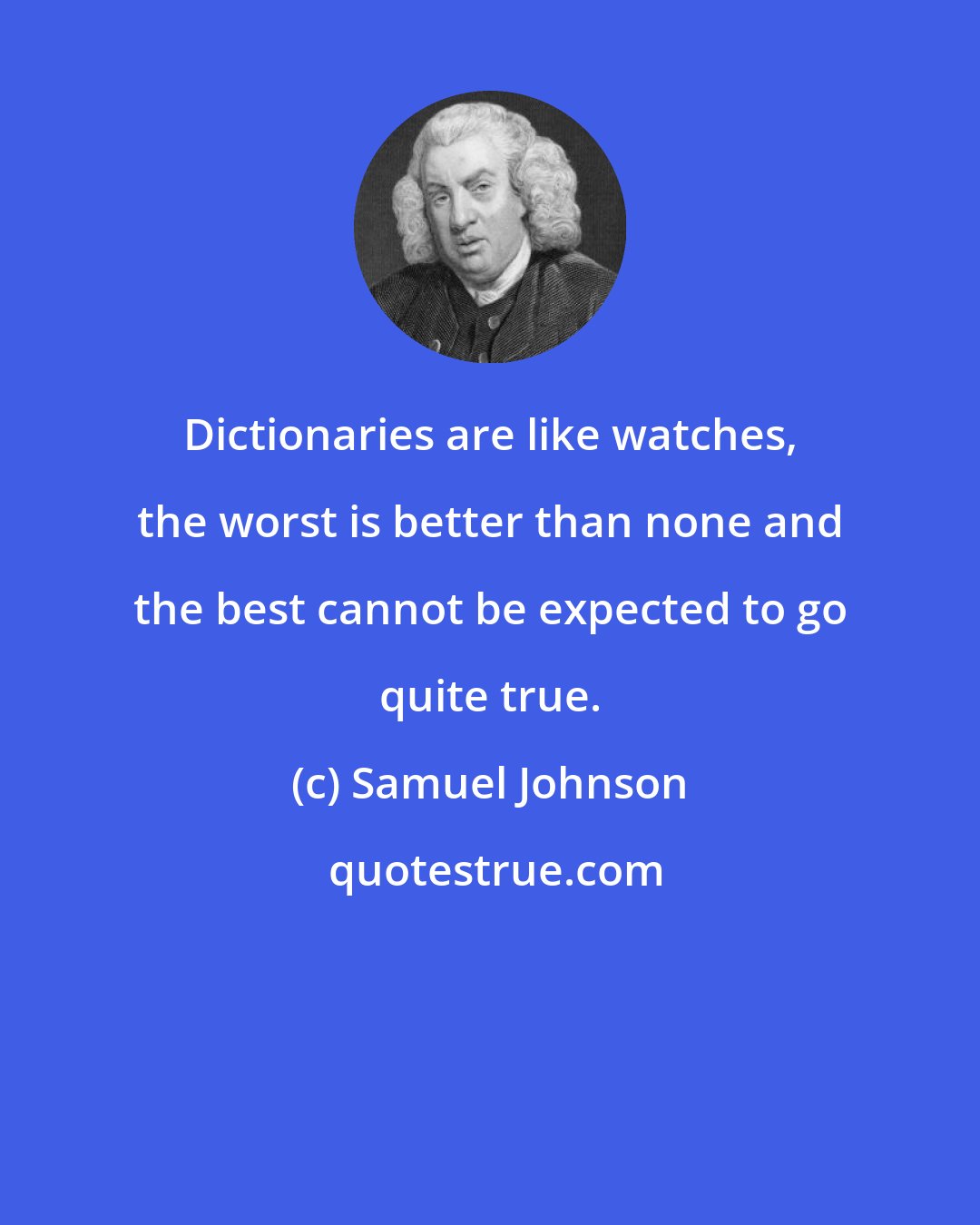 Samuel Johnson: Dictionaries are like watches, the worst is better than none and the best cannot be expected to go quite true.