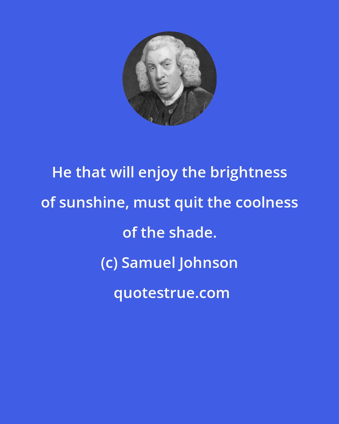 Samuel Johnson: He that will enjoy the brightness of sunshine, must quit the coolness of the shade.