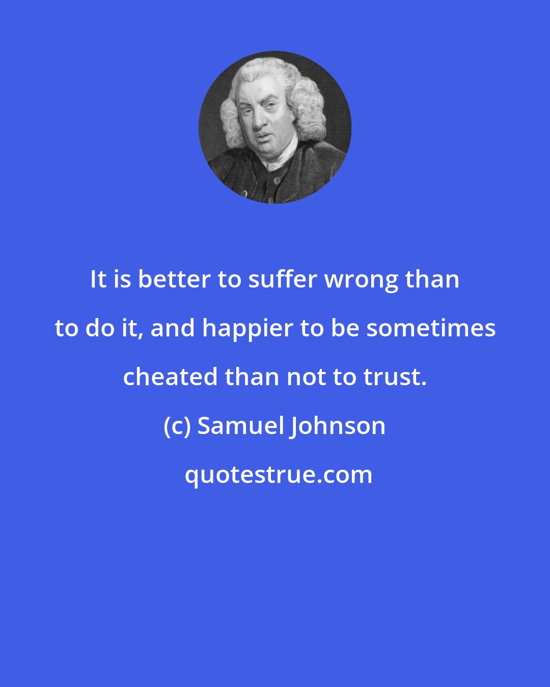 Samuel Johnson: It is better to suffer wrong than to do it, and happier to be sometimes cheated than not to trust.