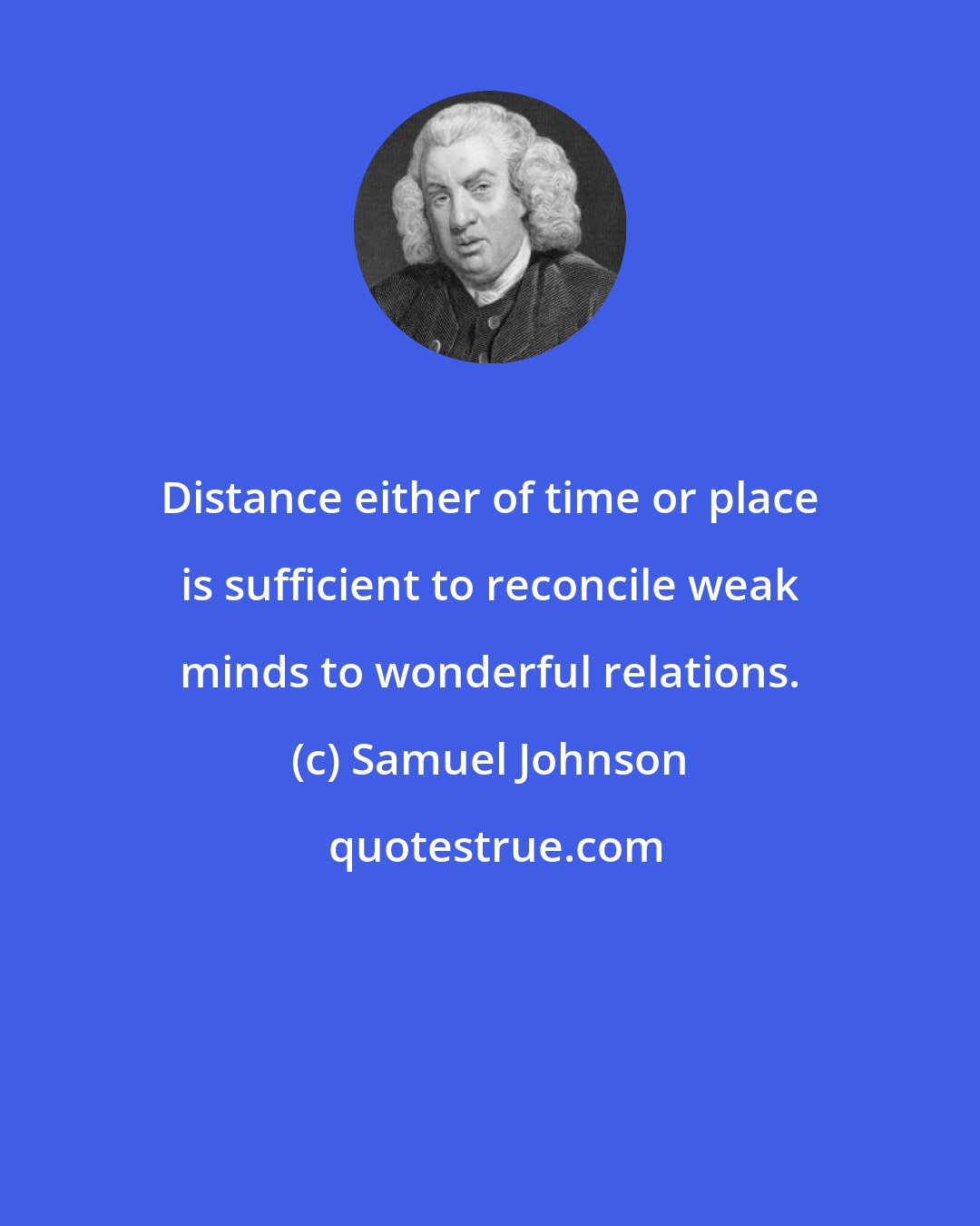 Samuel Johnson: Distance either of time or place is sufficient to reconcile weak minds to wonderful relations.