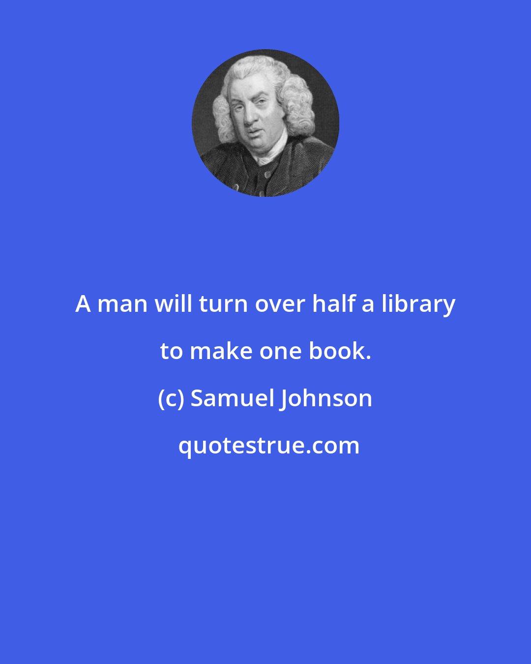 Samuel Johnson: A man will turn over half a library to make one book.