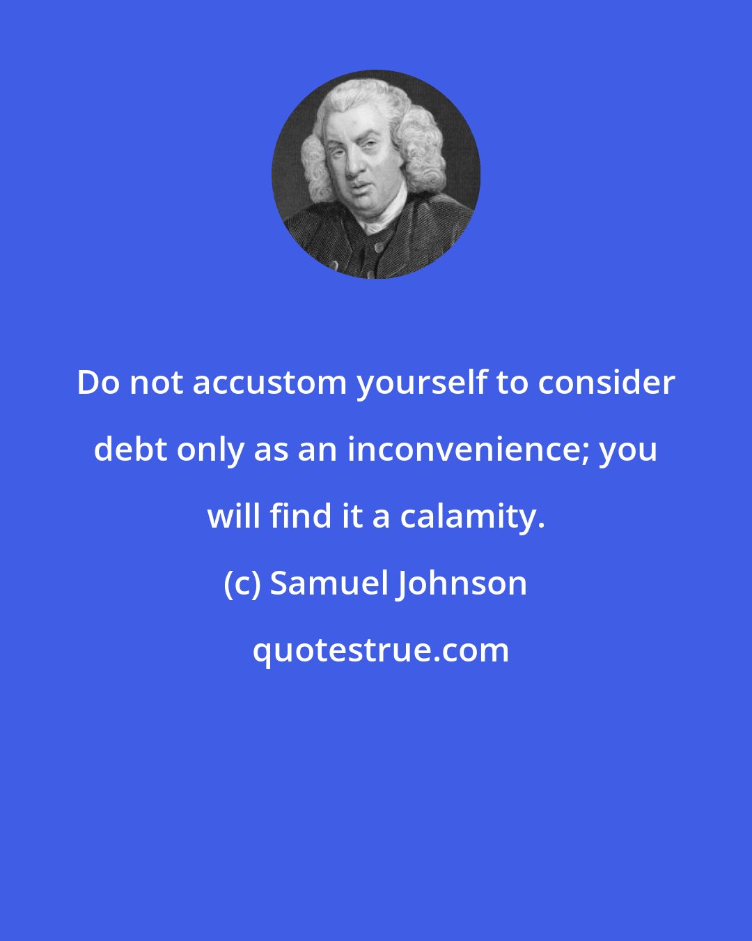 Samuel Johnson: Do not accustom yourself to consider debt only as an inconvenience; you will find it a calamity.